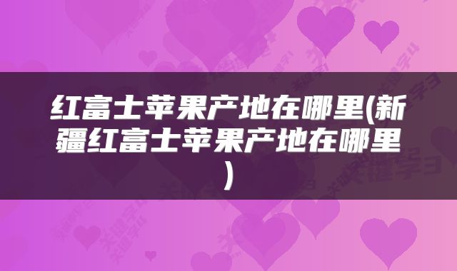 红富士苹果产地在哪里(新疆红富士苹果产地在哪里)