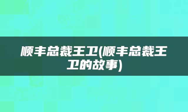 顺丰总裁王卫(顺丰总裁王卫的故事)