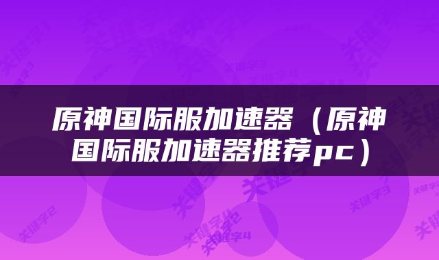 原神国际服加速器（原神国际服加速器推荐pc）