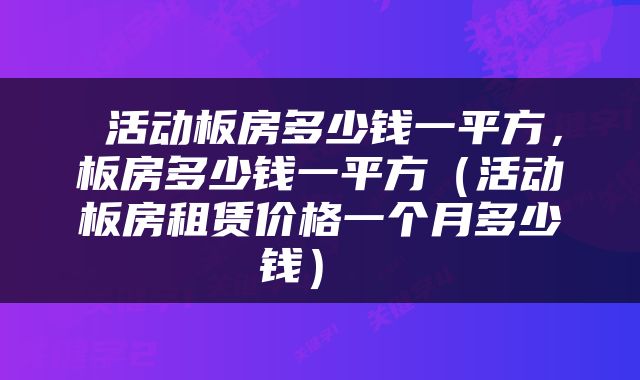  活动板房多少钱一平方，板房多少钱一平方（活动板房租赁价格一个月多少钱） 