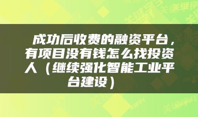  成功后收费的融资平台，有项目没有钱怎么找投资人（继续强化智能工业平台建设） 