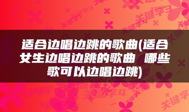 适合边唱边跳的歌曲(适合女生边唱边跳的歌曲 哪些歌可以边唱边跳)