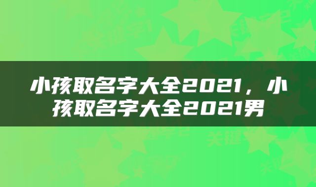 小孩取名字大全2021，小孩取名字大全2021男