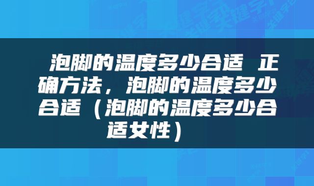  泡脚的温度多少合适 正确方法，泡脚的温度多少合适（泡脚的温度多少合适女性） 