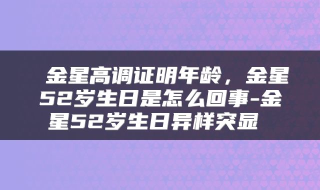  金星高调证明年龄，金星52岁生日是怎么回事-金星52岁生日异样突显 