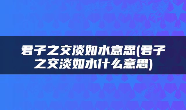 君子之交淡如水意思(君子之交淡如水什么意思)