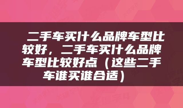  二手车买什么品牌车型比较好，二手车买什么品牌车型比较好点（这些二手车谁买谁合适） 