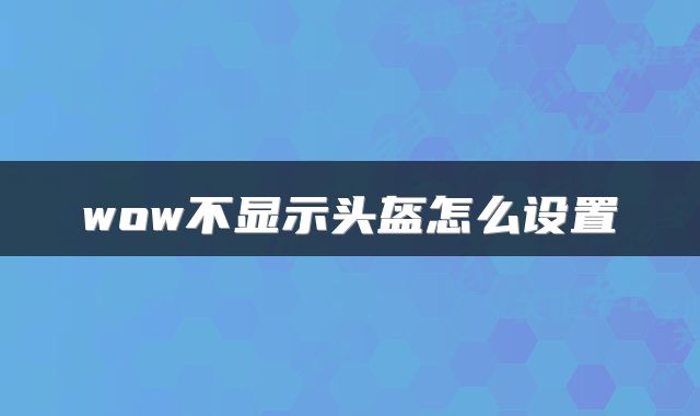 wow不显示头盔怎么设置