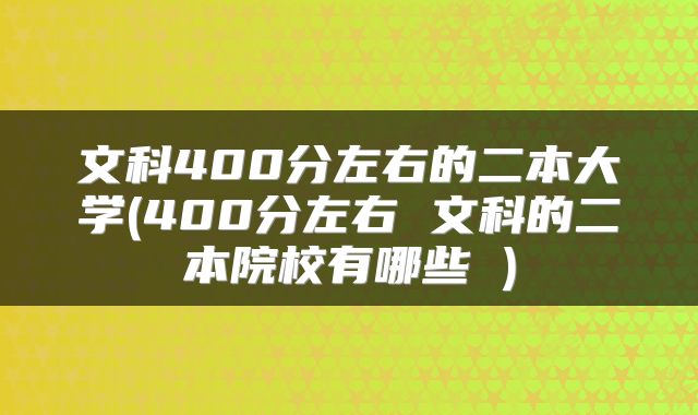 文科400分左右的二本大学(400分左右 文科的二本院校有哪些 )