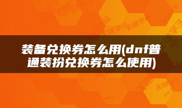 装备兑换券怎么用(dnf普通装扮兑换券怎么使用)