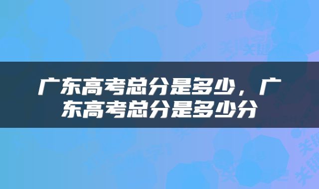 广东高考总分是多少，广东高考总分是多少分