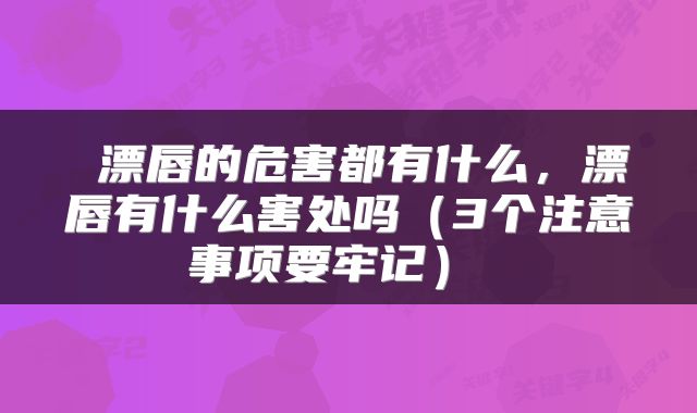  漂唇的危害都有什么，漂唇有什么害处吗（3个注意事项要牢记） 