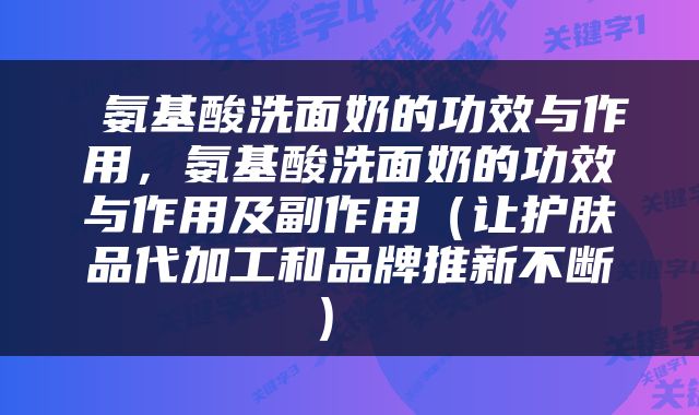  氨基酸洗面奶的功效与作用，氨基酸洗面奶的功效与作用及副作用（让护肤品代加工和品牌推新不断） 