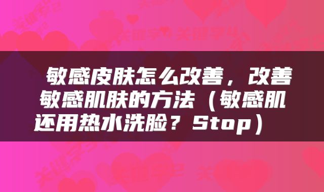  敏感皮肤怎么改善，改善敏感肌肤的方法（敏感肌还用热水洗脸？Stop） 