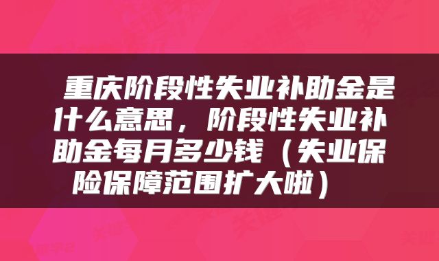  重庆阶段性失业补助金是什么意思，阶段性失业补助金每月多少钱（失业保险保障范围扩大啦） 