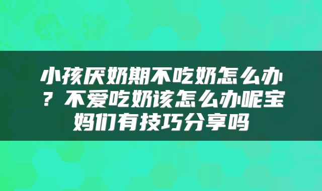 小孩厌奶期不吃奶怎么办？不爱吃奶该怎么办呢宝妈们有技巧分享吗