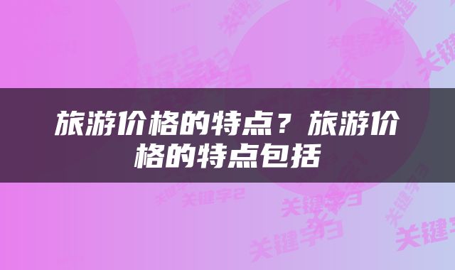 旅游价格的特点？旅游价格的特点包括