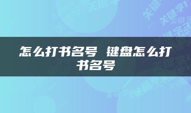 怎么打书名号 键盘怎么打书名号