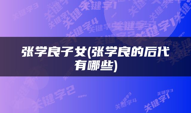 张学良子女(张学良的后代有哪些)