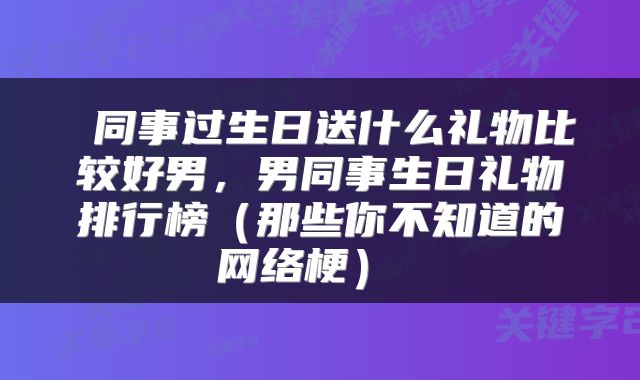  同事过生日送什么礼物比较好男，男同事生日礼物排行榜（那些你不知道的网络梗） 