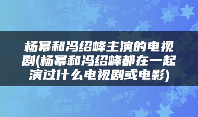 杨幂和冯绍峰主演的电视剧(杨幂和冯绍峰都在一起演过什么电视剧或电影)
