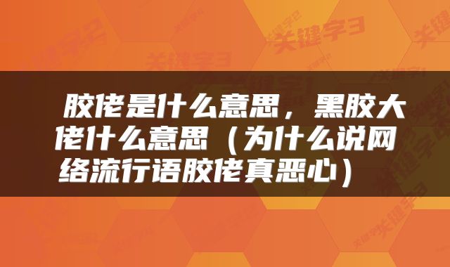  胶佬是什么意思，黑胶大佬什么意思（为什么说网络流行语胶佬真恶心） 