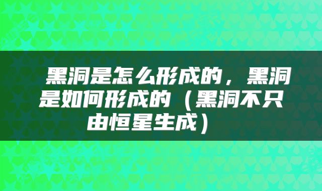  黑洞是怎么形成的，黑洞是如何形成的（黑洞不只由恒星生成） 