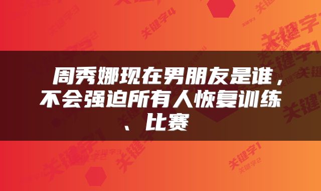 周秀娜现在男朋友是谁,不会强迫所有人恢复训练、比赛