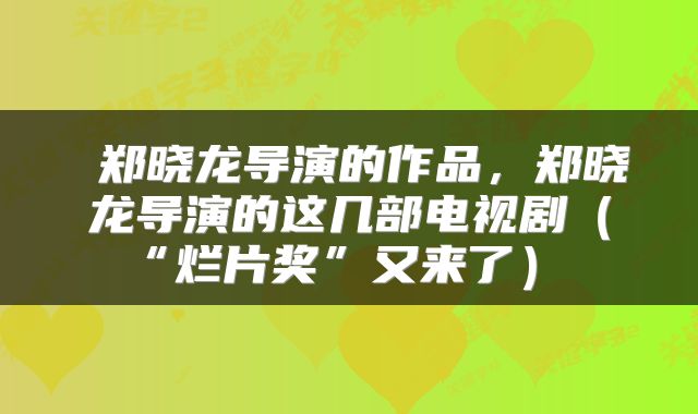  郑晓龙导演的作品，郑晓龙导演的这几部电视剧（“烂片奖”又来了） 