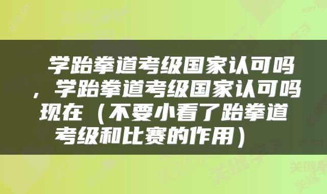  学跆拳道考级国家认可吗，学跆拳道考级国家认可吗现在（不要小看了跆拳道考级和比赛的作用） 