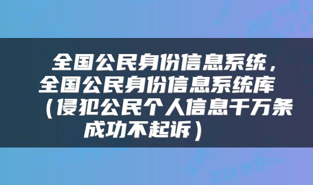  全国公民身份信息系统，全国公民身份信息系统库（侵犯公民个人信息千万条成功不起诉） 