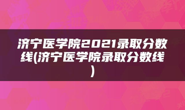 济宁医学院2021录取分数线(济宁医学院录取分数线)