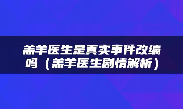 羔羊医生是真实事件改编吗（羔羊医生剧情解析）