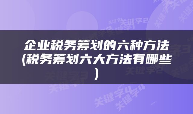 企业税务筹划的六种方法(税务筹划六大方法有哪些)