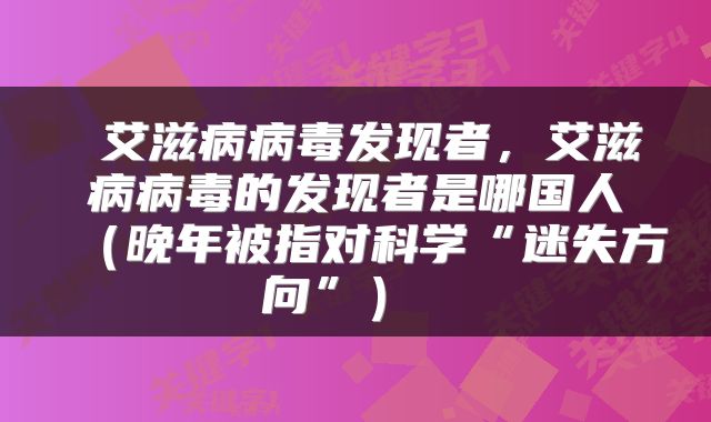  艾滋病病毒发现者，艾滋病病毒的发现者是哪国人（晚年被指对科学“迷失方向”） 