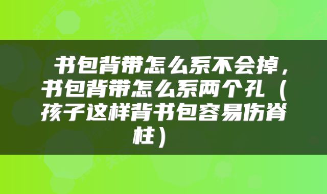  书包背带怎么系不会掉，书包背带怎么系两个孔（孩子这样背书包容易伤脊柱） 