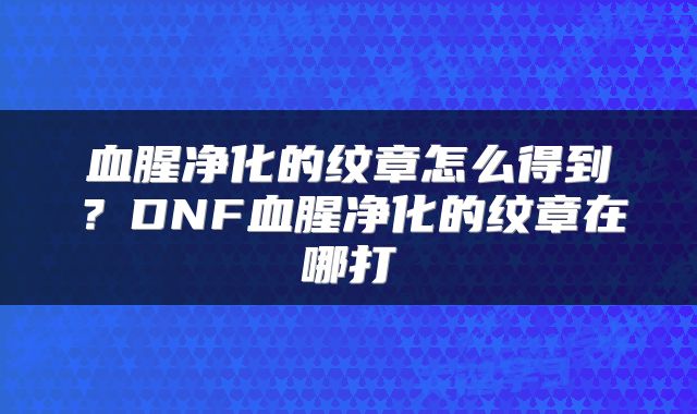 血腥净化的纹章怎么得到？DNF血腥净化的纹章在哪打
