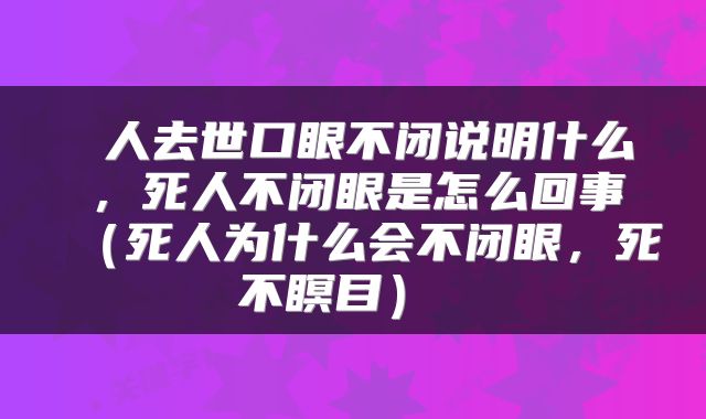  人去世口眼不闭说明什么，死人不闭眼是怎么回事（死人为什么会不闭眼，死不瞑目） 