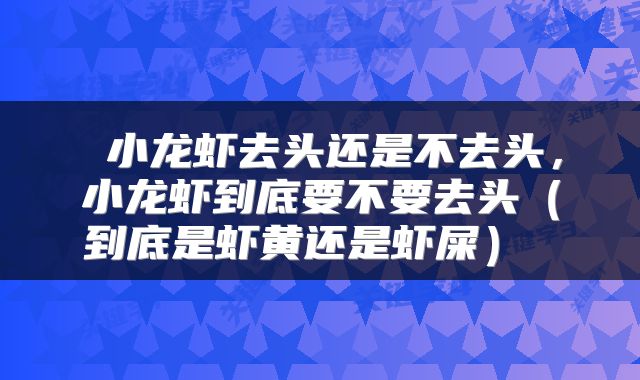  小龙虾去头还是不去头，小龙虾到底要不要去头（到底是虾黄还是虾屎） 