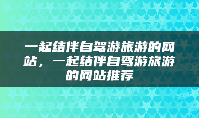 一起结伴自驾游旅游的网站，一起结伴自驾游旅游的网站推荐