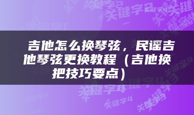  吉他怎么换琴弦，民谣吉他琴弦更换教程（吉他换把技巧要点） 