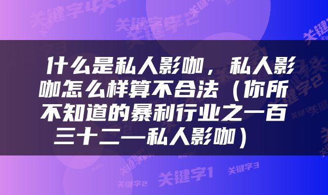  什么是私人影咖，私人影咖怎么样算不合法（你所不知道的暴利行业之一百三十二—私人影咖） 