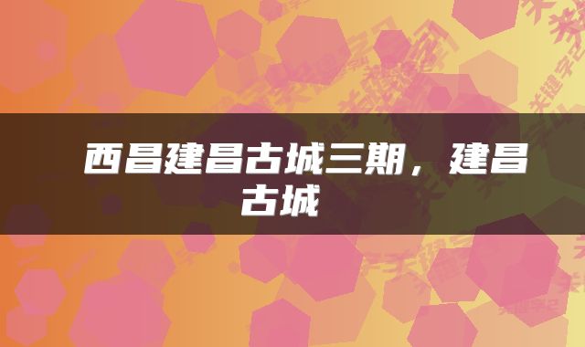  西昌建昌古城三期，建昌古城 