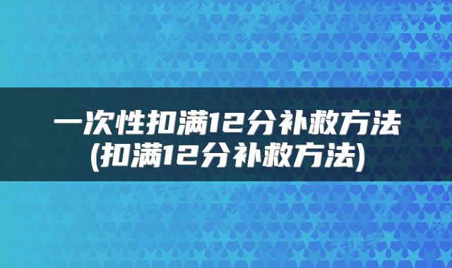 一次性扣满12分补救方法(扣满12分补救方法)