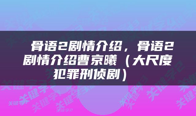  骨语2剧情介绍，骨语2剧情介绍曹京曦（大尺度犯罪刑侦剧） 