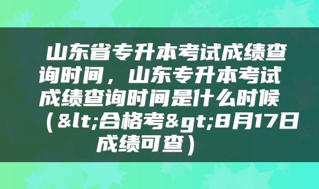  山东省专升本考试成绩查询时间，山东专升本考试成绩查询时间是什么时候（<合格考>8月17日成绩可查） 