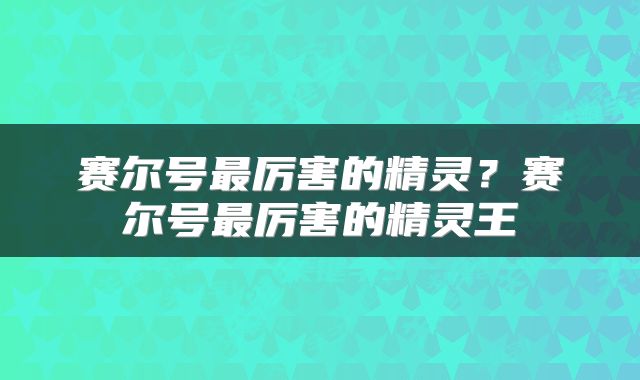 赛尔号最厉害的精灵？赛尔号最厉害的精灵王