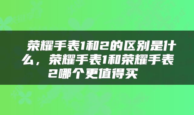  荣耀手表1和2的区别是什么，荣耀手表1和荣耀手表2哪个更值得买 