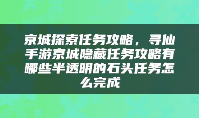 京城探索任务攻略，寻仙手游京城隐藏任务攻略有哪些半透明的石头任务怎么完成