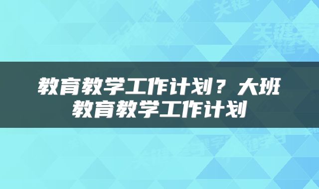 教育教学工作计划？大班教育教学工作计划